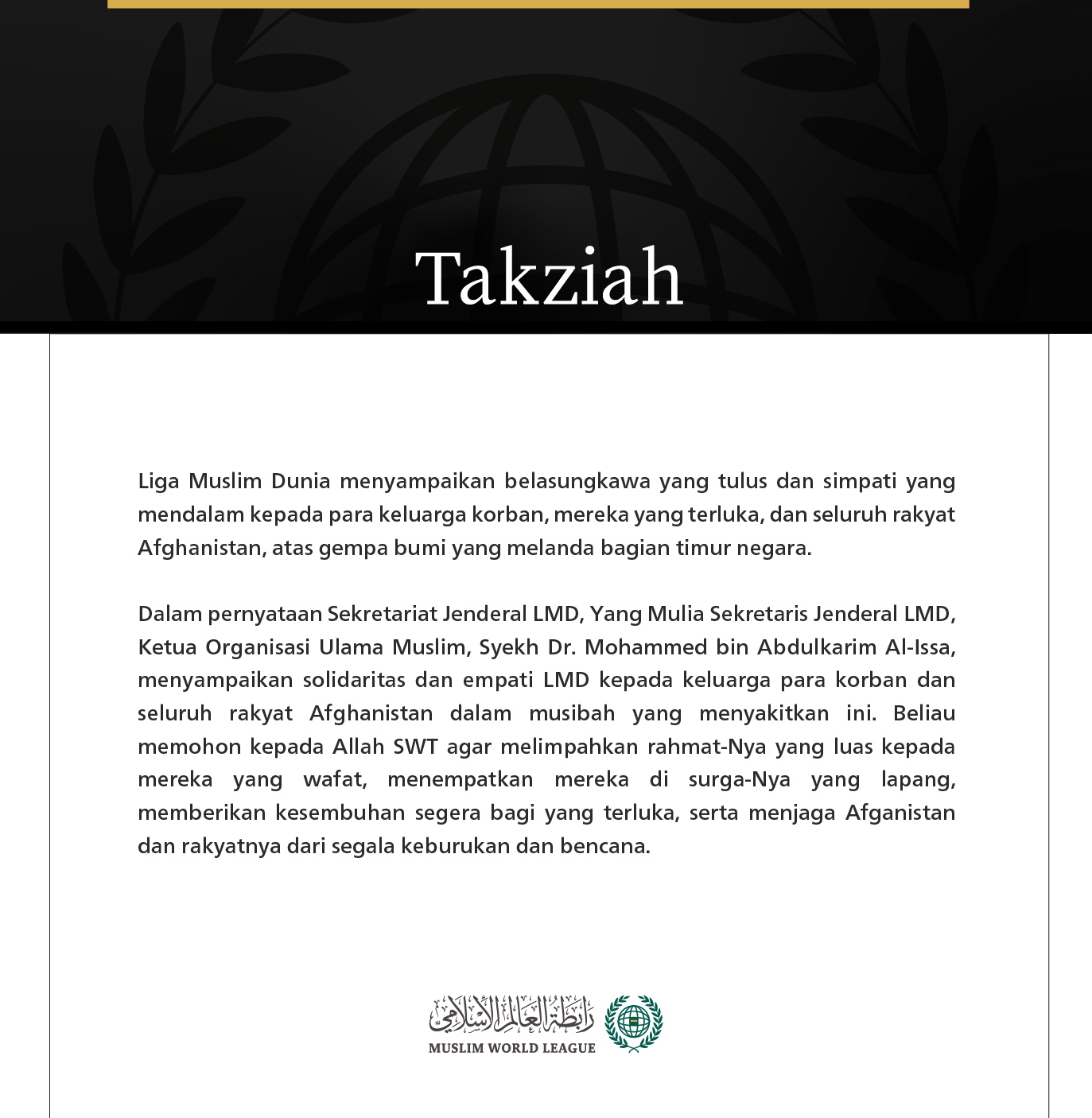 Liga Muslim Dunia menyampaikan belasungkawa yang tulus dan simpati yang mendalam kepada para keluarga korban, mereka yang terluka, dan seluruh rakyat Afghanistan