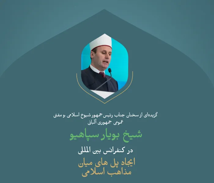 گزیده‌ای از سخنان جناب رئیس‌جمهور شیوخ اسلامی، و مفتی عمومی جمهوری آلبانی، شیخ بویار سپاهیو، در کنفرانس بین‌المللی : «ایجاد پل های میان مذاهب اسلامی»: