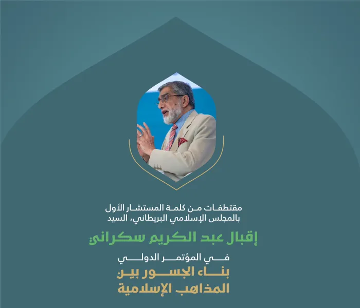 مقتطفاتٌ من كلمةِ فضيلة المستشار الأول بالمجلس الإسلامي البريطاني، السيد إقبال عبدالكريم سكراني، في الجلسة الأولى للمؤتمر الدولي: "بناء الجسور بين المذاهب الإسلامية"