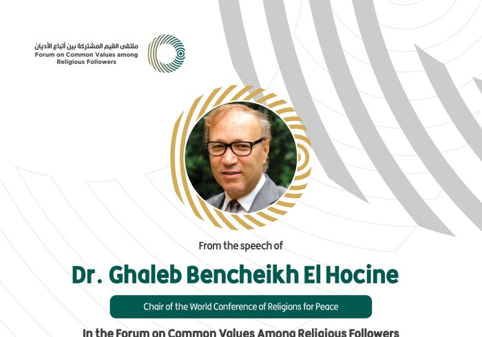 From the speech of the Chair of the World Conference of Religions for Peace, Dr. Ghaleb Bencheikh El Hocine, in the Forum on Common Values Among Religious Followers in Riyadh Faiths For Peace