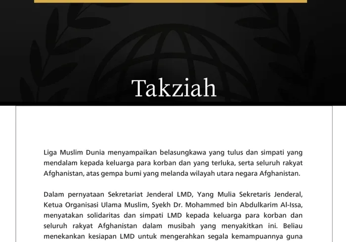 Liga Muslim Dunia menyampaikan belasungkawa yang tulus dan simpati yang mendalam kepada keluarga para korban dan yang terluka, serta seluruh rakyat Afghanistan, atas gempa bumi yang melanda wilayah utara negara Afghanistan.