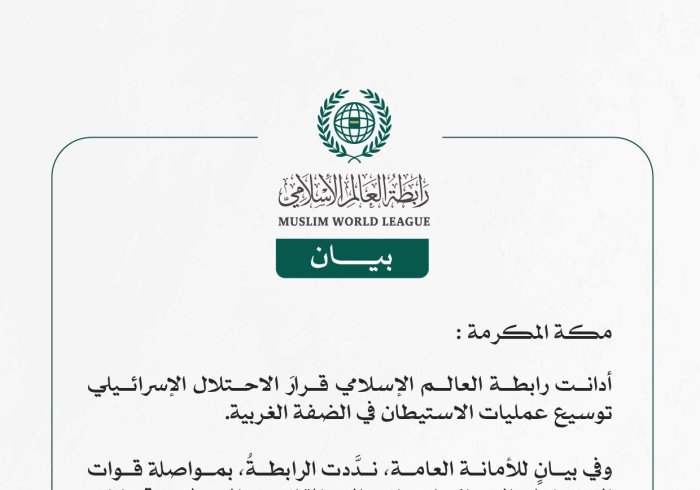 رابطة العالم الإسلامي تُدين إقرار المجلس الوزاري الأمني الإسرائيلي توسيع عمليات الاستيطان في الضفة الغربية