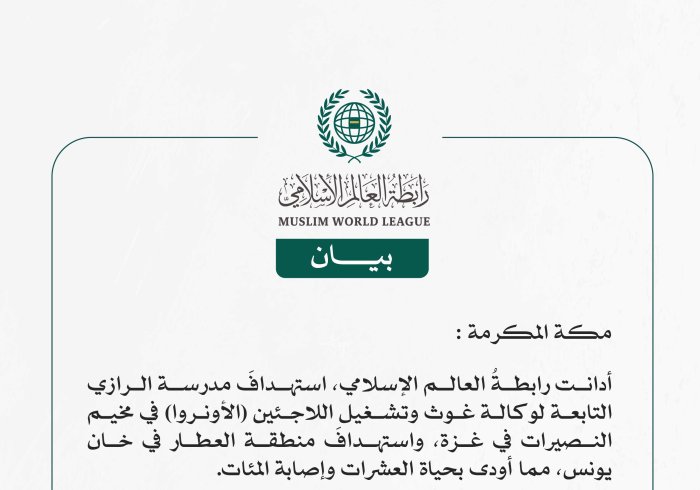 رابطة العالم الإسلامي تدين استهداف مدرسة الرازي التابعة لوكالة (الأونروا) في مخيم النصيرات في غزة واستهداف منطقة العطار في خان يونس