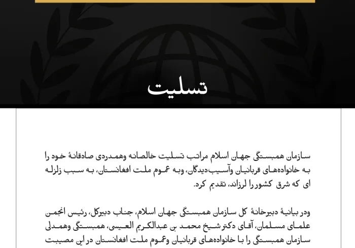 سازمان همبستگی جهان اسلام مراتب تسلیت خالصانه وهمدردی صادقانهٔ خود را به خانواده‌های قربانیان وآسیب‌دیدگان، وبه عموم ملت افغانستان، به ‌سبب زلزله‌ای که شرق کشور را لرزاند، تقدیم کرد.